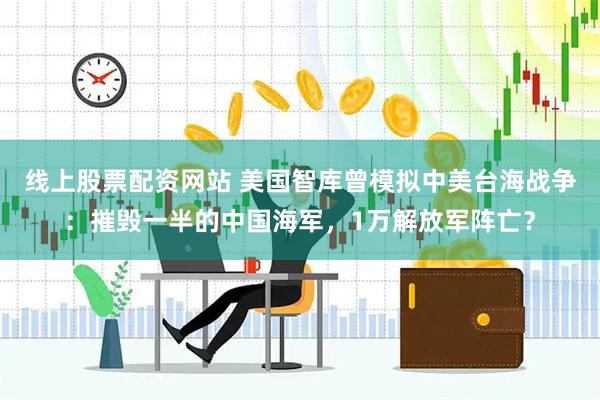 线上股票配资网站 美国智库曾模拟中美台海战争：摧毁一半的中国海军，1万解放军阵亡？