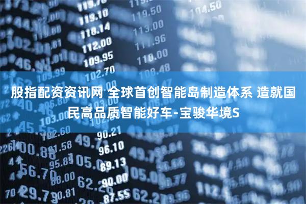 股指配资资讯网 全球首创智能岛制造体系 造就国民高品质智能好车-宝骏华境S