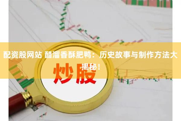 配资股网站 醋溜香酥肥鸭：历史故事与制作方法大揭秘！