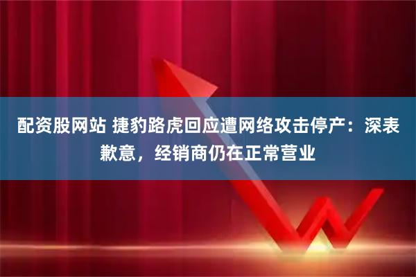 配资股网站 捷豹路虎回应遭网络攻击停产：深表歉意，经销商仍在正常营业