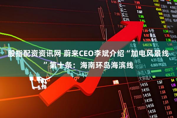 股指配资资讯网 蔚来CEO李斌介绍“加电风景线”第十条:海南环岛海滨线