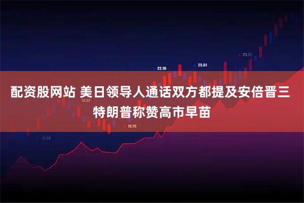 配资股网站 美日领导人通话双方都提及安倍晋三 特朗普称赞高市早苗