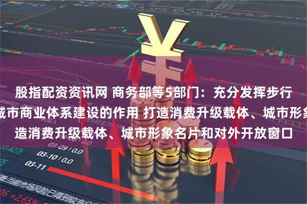 股指配资资讯网 商务部等5部门：充分发挥步行街（商圈）引领带动城市商业体系建设的作用 打造消费升级载体、城市形象名片和对外开放窗口