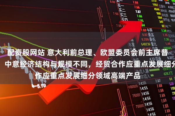 配资股网站 意大利前总理、欧盟委员会前主席普罗迪回应每经：中意经济结构与规模不同，经贸合作应重点发展细分领域高端产品