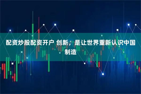 配资炒股配资开户 创新，是让世界重新认识中国制造