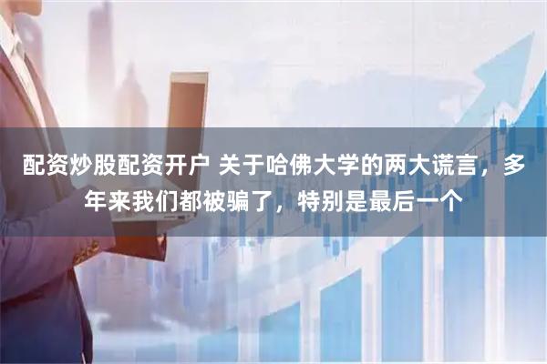 配资炒股配资开户 关于哈佛大学的两大谎言，多年来我们都被骗了，特别是最后一个
