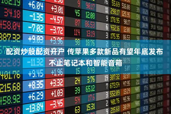 配资炒股配资开户 传苹果多款新品有望年底发布 不止笔记本和智能音箱