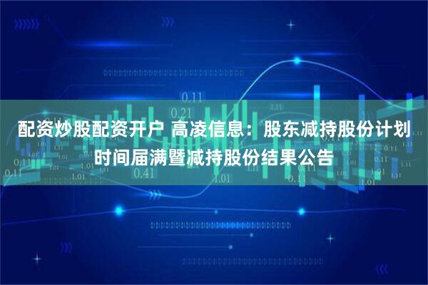 配资炒股配资开户 高凌信息：股东减持股份计划时间届满暨减持股份结果公告