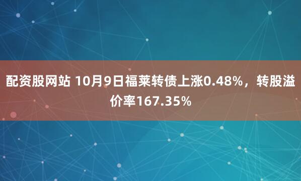 配资股网站 10月9日福莱转债上涨0.48%，转股溢价率167.35%