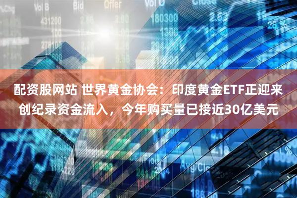 配资股网站 世界黄金协会：印度黄金ETF正迎来创纪录资金流入，今年购买量已接近30亿美元