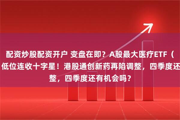 配资炒股配资开户 变盘在即？A股最大医疗ETF（512170）低位连收十字星！港股通创新药再陷调整，四季度还有机会吗？