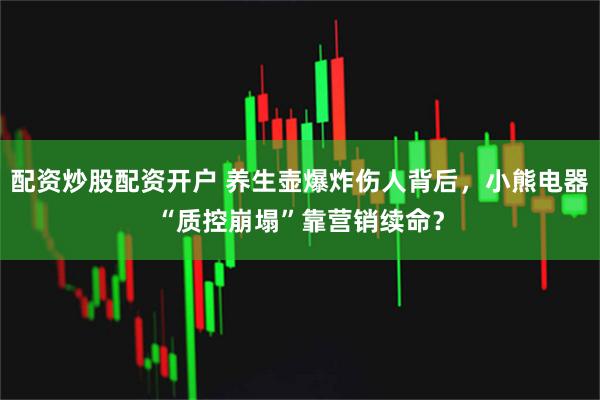 配资炒股配资开户 养生壶爆炸伤人背后，小熊电器“质控崩塌”靠营销续命？