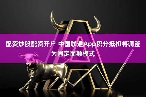 配资炒股配资开户 中国联通App积分抵扣将调整为固定面额模式