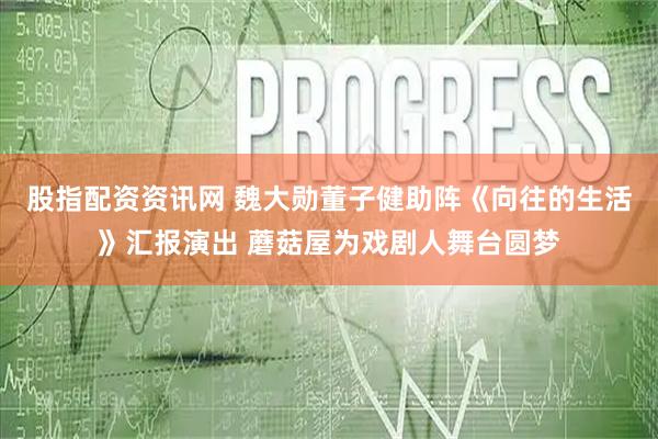 股指配资资讯网 魏大勋董子健助阵《向往的生活》汇报演出 蘑菇屋为戏剧人舞台圆梦