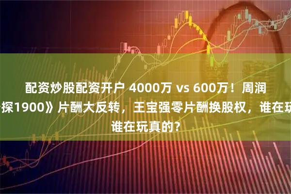 配资炒股配资开户 4000万 vs 600万！周润发《唐探1900》片酬大反转，王宝强零片酬换股权，谁在玩真的？