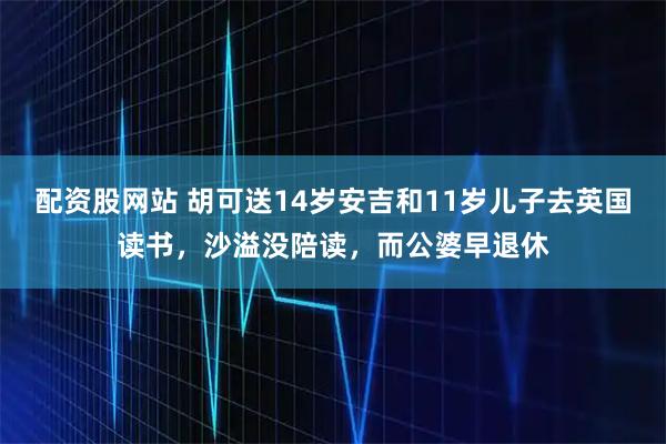 配资股网站 胡可送14岁安吉和11岁儿子去英国读书，沙溢没陪读，而公婆早退休