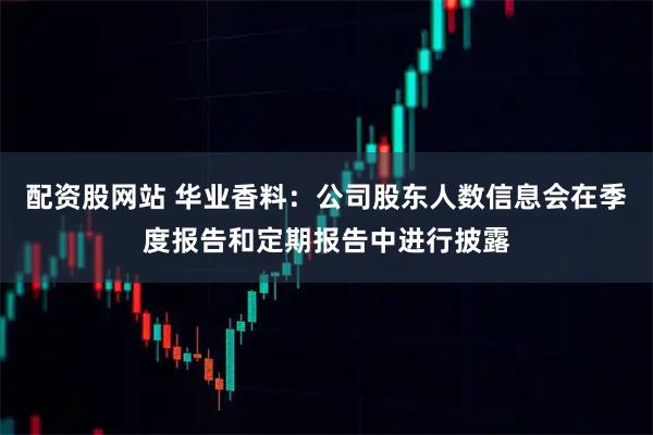 配资股网站 华业香料：公司股东人数信息会在季度报告和定期报告中进行披露