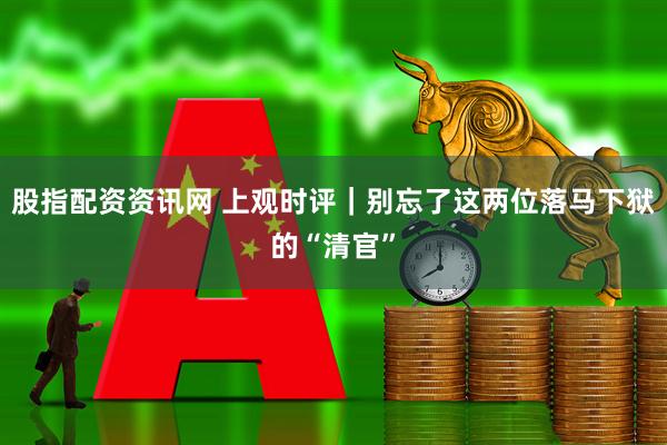 股指配资资讯网 上观时评｜别忘了这两位落马下狱的“清官”