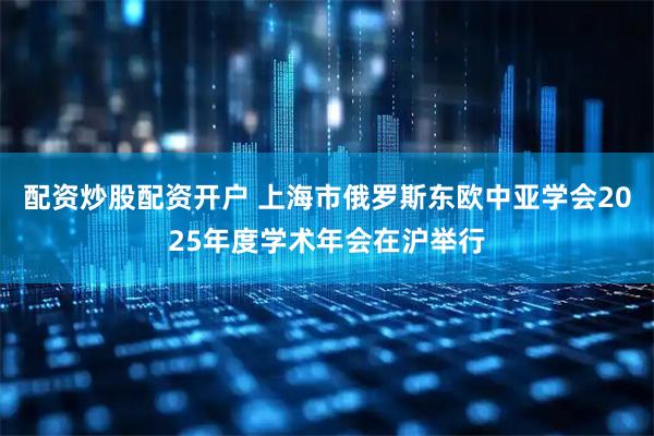 配资炒股配资开户 上海市俄罗斯东欧中亚学会2025年度学术年会在沪举行