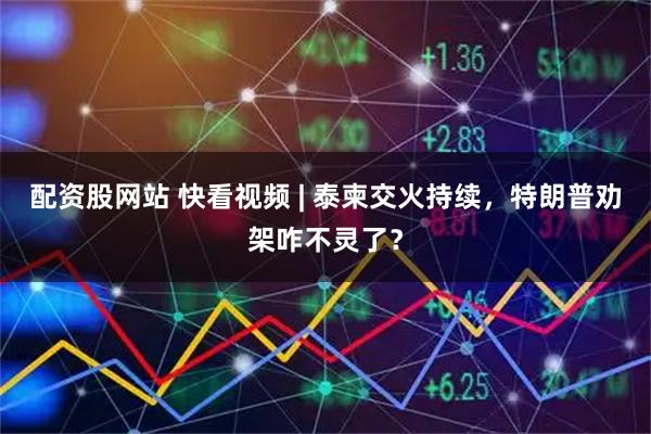 配资股网站 快看视频 | 泰柬交火持续，特朗普劝架咋不灵了？