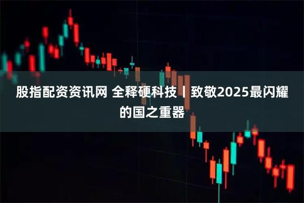 股指配资资讯网 全释硬科技丨致敬2025最闪耀的国之重器