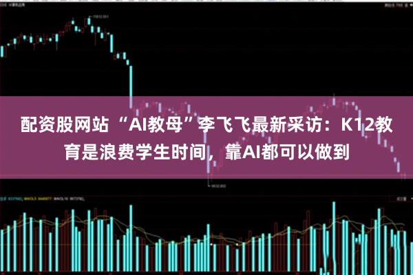 配资股网站 “AI教母”李飞飞最新采访：K12教育是浪费学生时间，靠AI都可以做到