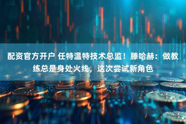 配资官方开户 任特温特技术总监！滕哈赫：做教练总是身处火线，这次尝试新角色