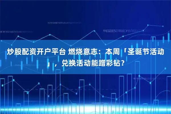 炒股配资开户平台 燃烧意志：本周「圣诞节活动」，兑换活动能蹭彩钻？