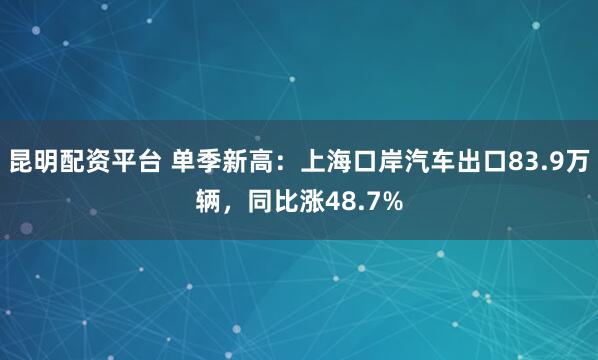 昆明配资平台 单季新高：上海口岸汽车出口83.9万辆，同比涨48.7%