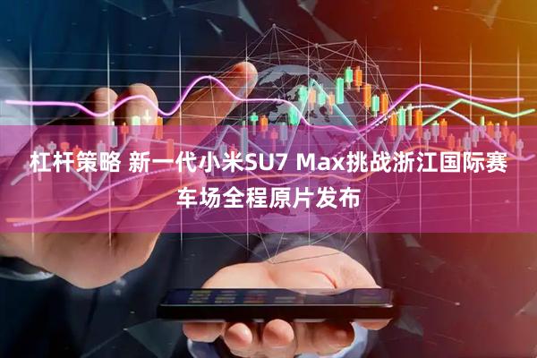 杠杆策略 新一代小米SU7 Max挑战浙江国际赛车场全程原片发布