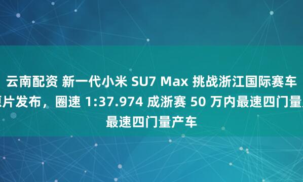 云南配资 新一代小米 SU7 Max 挑战浙江国际赛车场原片发布，圈速 1:37.974 成浙赛 50 万内最速四门量产车