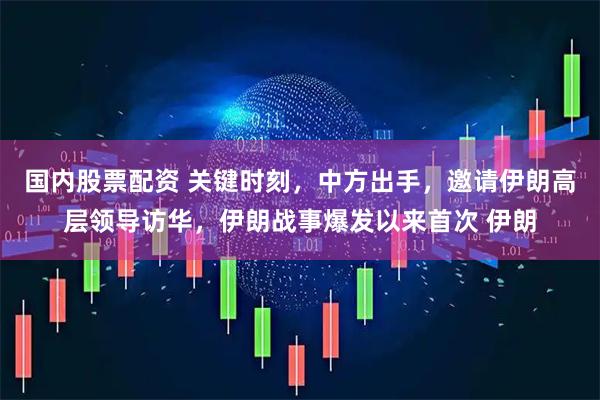 国内股票配资 关键时刻，中方出手，邀请伊朗高层领导访华，伊朗战事爆发以来首次 伊朗