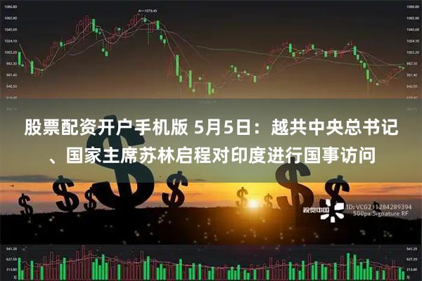 股票配资开户手机版 5月5日：越共中央总书记、国家主席苏林启程对印度进行国事访问