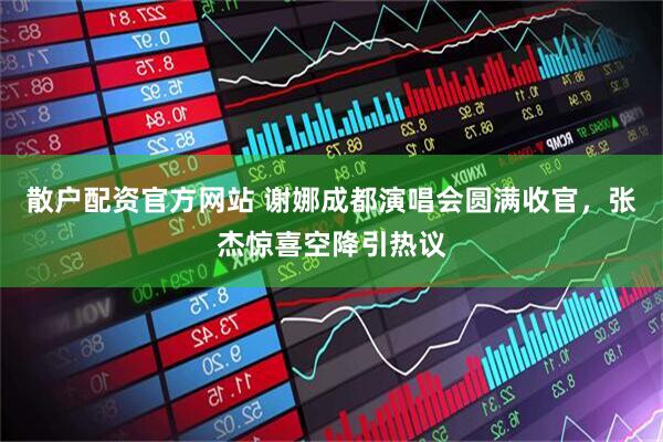 散户配资官方网站 谢娜成都演唱会圆满收官，张杰惊喜空降引热议
