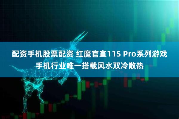 配资手机股票配资 红魔官宣11S Pro系列游戏手机行业唯一搭载风水双冷散热