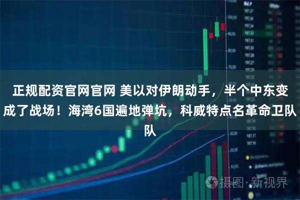 正规配资官网官网 美以对伊朗动手，半个中东变成了战场！海湾6国遍地弹坑，科威特点名革命卫队