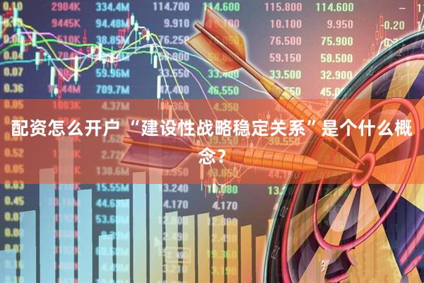 配资怎么开户 “建设性战略稳定关系”是个什么概念？