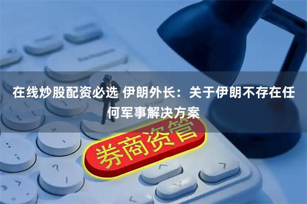 在线炒股配资必选 伊朗外长：关于伊朗不存在任何军事解决方案