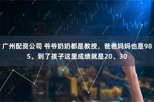 广州配资公司 爷爷奶奶都是教授，爸爸妈妈也是985。到了孩子这里成绩就是20、30