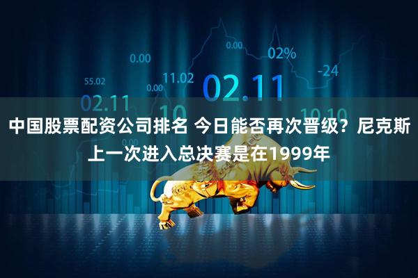 中国股票配资公司排名 今日能否再次晋级？尼克斯上一次进入总决赛是在1999年