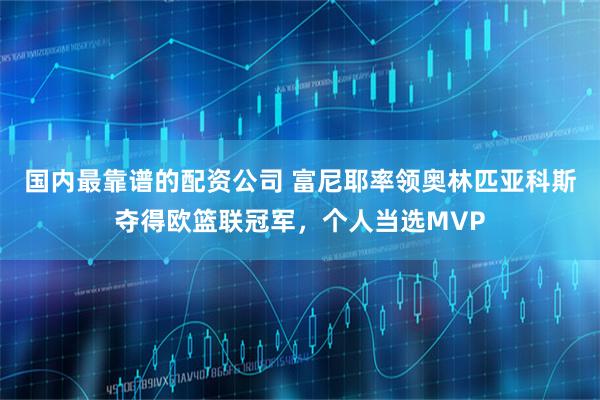 国内最靠谱的配资公司 富尼耶率领奥林匹亚科斯夺得欧篮联冠军，个人当选MVP