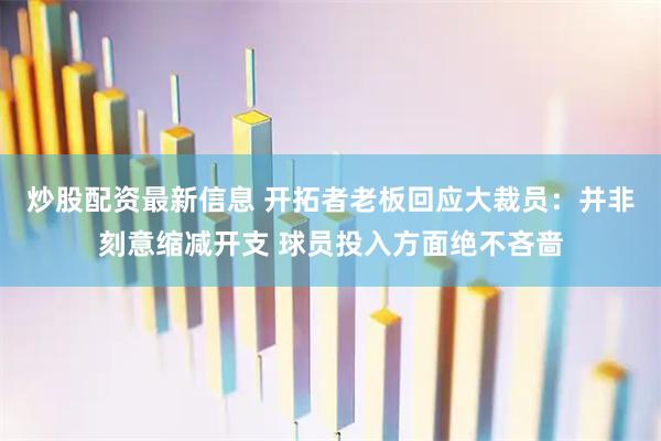 炒股配资最新信息 开拓者老板回应大裁员：并非刻意缩减开支 球员投入方面绝不吝啬