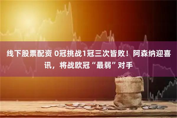 线下股票配资 0冠挑战1冠三次皆败！阿森纳迎喜讯，将战欧冠“最弱”对手