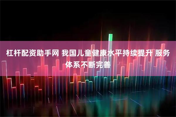 杠杆配资助手网 我国儿童健康水平持续提升 服务体系不断完善