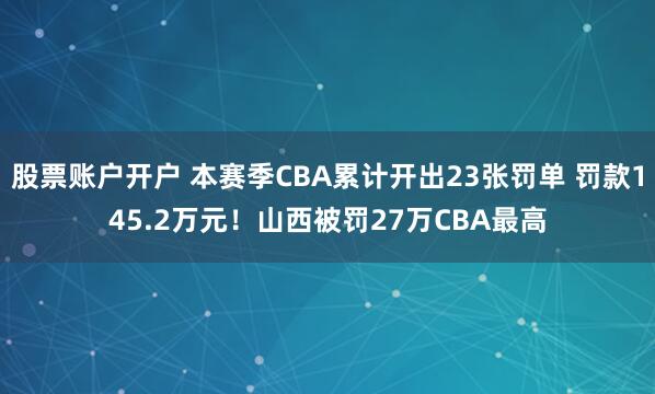 股票账户开户 本赛季CBA累计开出23张罚单 罚款145.2万元！山西被罚27万CBA最高