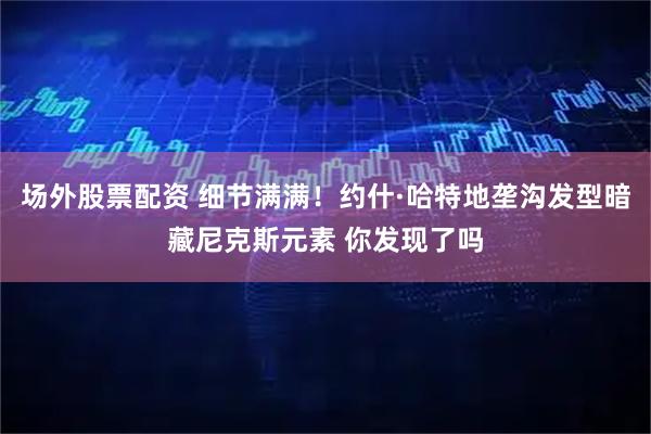 场外股票配资 细节满满！约什·哈特地垄沟发型暗藏尼克斯元素 你发现了吗